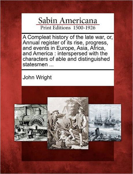 Cover for John Wright · A Compleat History of the Late War, Or, Annual Register of Its Rise, Progress, and Events in Europe, Asia, Africa, and America: Interspersed with the Ch (Paperback Book) (2012)