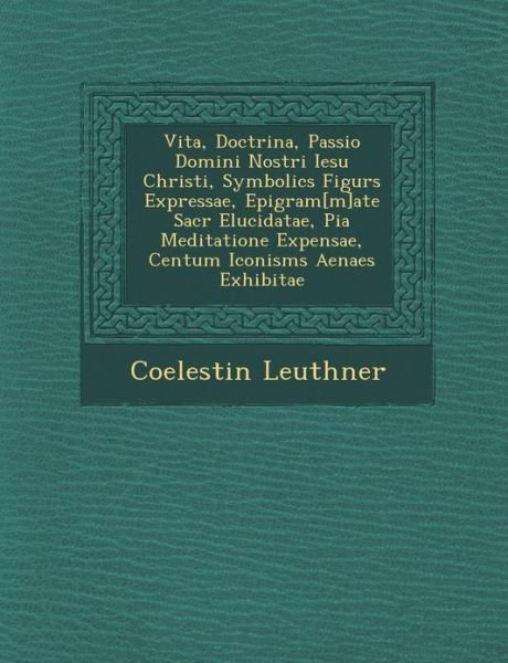 Cover for Coelestin Leuthner · Vita, Doctrina, Passio Domini Nostri Iesu Christi, Symbolic S Figur S Expressae, Epigram[m]ate Sacr Elucidatae, Pia Meditatione Expensae, Centum Iconi (Pocketbok) (2012)