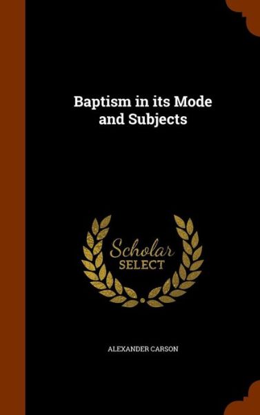 Baptism in Its Mode and Subjects - Alexander Carson - Książki - Arkose Press - 9781346112091 - 6 listopada 2015