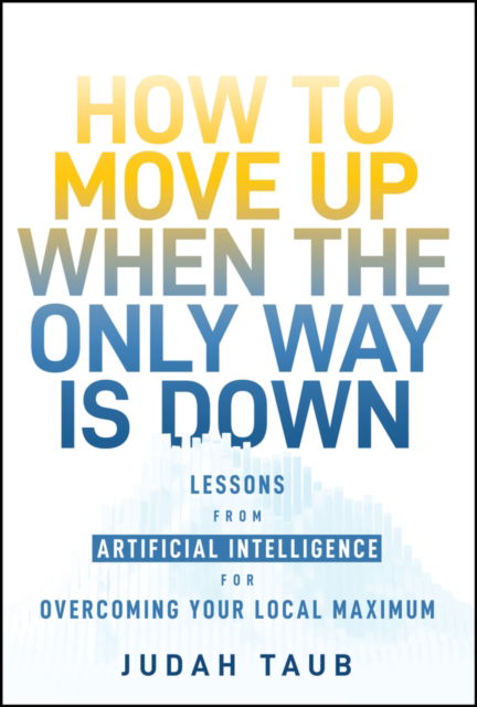 How to Move Up When the Only Way is Down: Lessons from Artificial Intelligence for Overcoming Your Local Maximum - Judah Taub - Books - John Wiley & Sons Inc - 9781394278091 - October 15, 2024