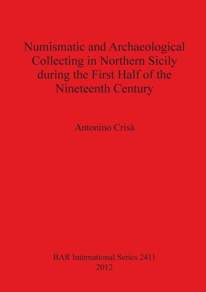 Numismatic and archaeological collecting in northern Sicily during the first half of the nineteenth century - Antonino Crisà - Books - Archaeopress - 9781407310091 - September 13, 2012