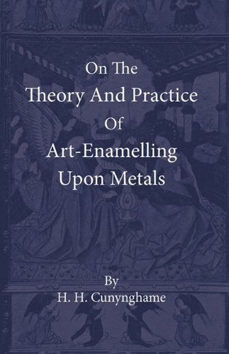 On the Theory and Practice of Art-enamelling Upon Metals - H. H. Cunynghame - Books - Obscure Press - 9781444656091 - January 18, 2010