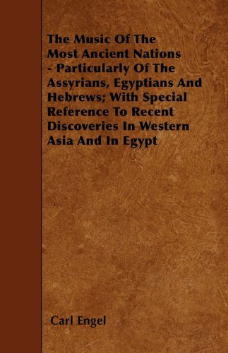 The Music of the Most Ancient Nations - Particularly of the Assyrians, Egyptians and Hebrews; with Special Reference to Recent Discoveries in Western Asia and in Egypt - Carl Engel - Books - Spaight Press - 9781445589091 - May 1, 2010