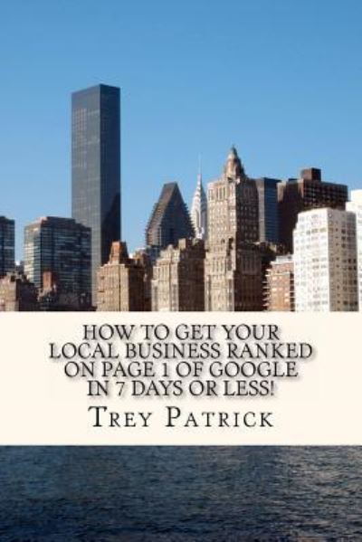 Cover for Trey Patrick · How to Get Your Local Business Ranked on Page 1 of Google in 7 Days or Less!: Increase Your Profits by 21% in 7 Days or Less! (Paperback Book) (2011)