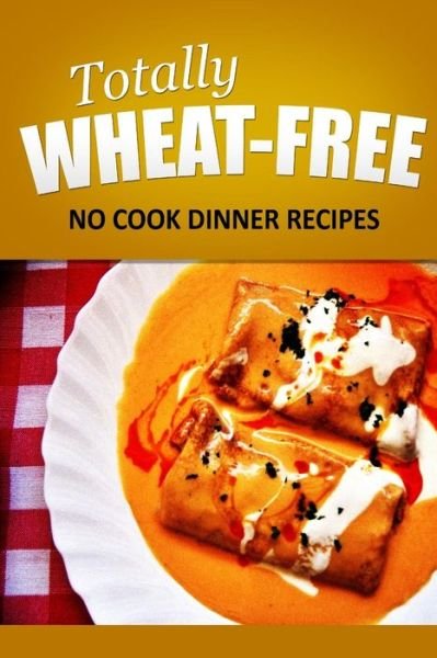 Cover for Totally Wheat Free · Totally Wheat Free - No Cook Dinner Recipes: Wheat Free Cooking for the Wheat Free Grain Free, Wheat Free Dairy Free Lifestyle (Taschenbuch) (2014)