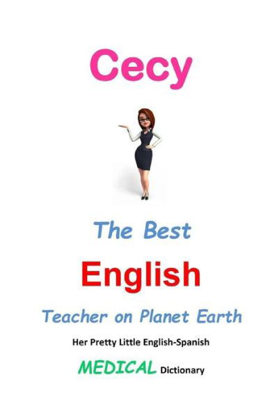 Cecy, the Best English Teacher on Planet Earth: Her Pretty Little English-spanish Medical Dictionary - J L Leyva - Livres - Createspace - 9781511905091 - 25 avril 2015