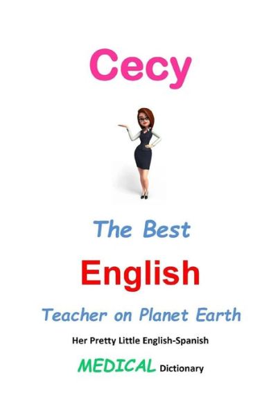 Cecy, the Best English Teacher on Planet Earth: Her Pretty Little English-spanish Medical Dictionary - J L Leyva - Livres - Createspace - 9781511905091 - 25 avril 2015