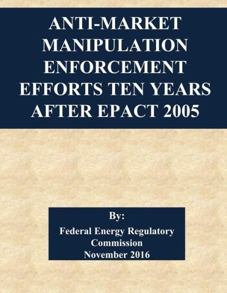 Cover for Federal Energy Regulatory Commission · Anti-Market Manipulation Enforcement Efforts Ten Years After EPAct 2005 (Taschenbuch) (2016)