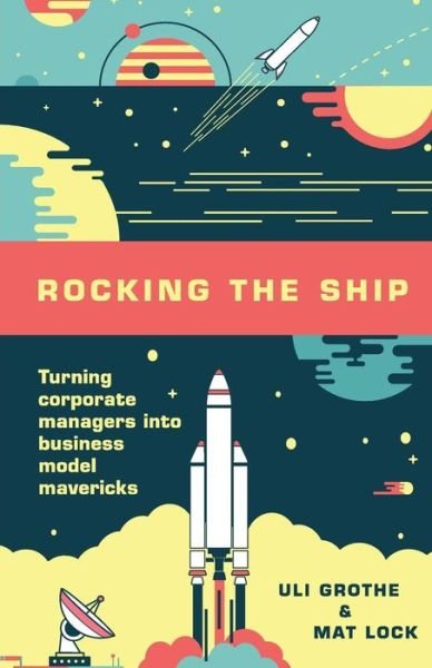 Cover for Uli Grothe · Rocking the Ship : Turning Corporate Managers into Business Model Mavericks (Taschenbuch) (2017)