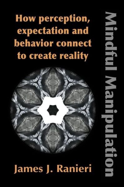 Mindful Manipulation: How Perception, Expectation, and Behavior Connect to Create Reality - James J Ranieri - Kirjat - Booklocker.com - 9781632631091 - torstai 1. toukokuuta 2014