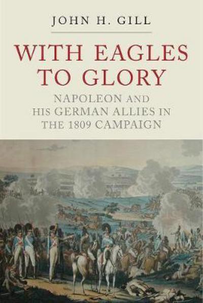 Cover for H, Gill, John · With Eagles to Glory: Napoleon and his German Allies in the 1809 Campaign (Taschenbuch) (2018)