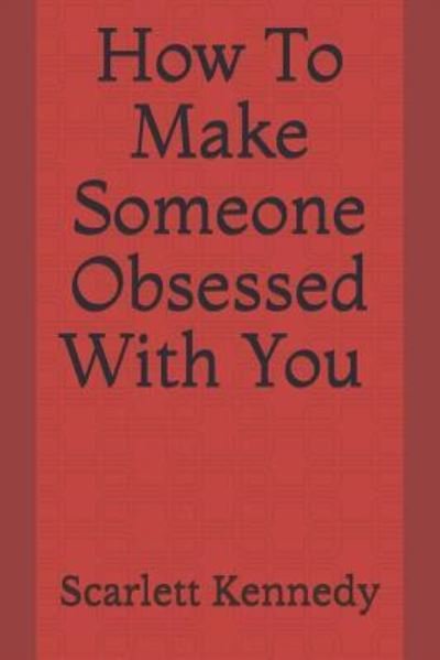 How to Make Someone Obsessed with You - Scarlett Kennedy - Books - Independently Published - 9781793040091 - January 2, 2019