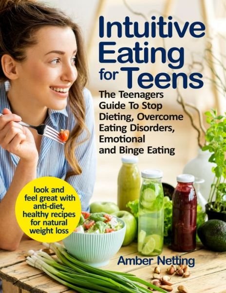 Cover for Amber Netting · Intuitive Eating for Teens: The Teenagers Guide To Stop Dieting, Overcome Eating Disorders, Emotional and Binge Eating. Look and Feel Great with Anti-Diet, Healthy Recipes for Natural Weight Loss - Intuitive Eating (Paperback Book) (2021)