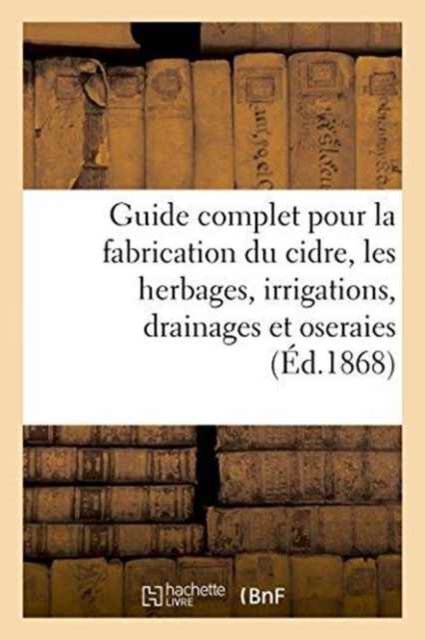 Guide Complet Pour La Fabrication Du Cidre, Les Herbages, Irrigations, Drainages Et Oseraies. - F Becquart - Books - Hachette Livre - Bnf - 9782019578091 - October 1, 2016