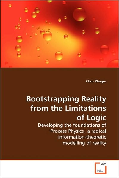 Cover for Chris Klinger · Bootstrapping Reality from the Limitations of Logic: Developing the Foundations of 'process Physics', a Radical Information-theoretic Modelling of Reality (Paperback Book) (2010)