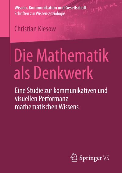 Cover for Christian Kiesow · Die Mathematik ALS Denkwerk: Eine Studie Zur Kommunikativen Und Visuellen Performanz Mathematischen Wissens - Wissen, Kommunikation Und Gesellschaft (Paperback Book) [1. Aufl. 2016 edition] (2015)