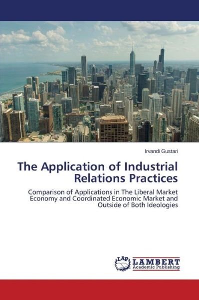 Cover for Irvandi Gustari · The Application of Industrial Relations Practices: Comparison of Applications in the Liberal Market Economy and Coordinated Economic Market and Outside of Both Ideologies (Paperback Book) (2014)