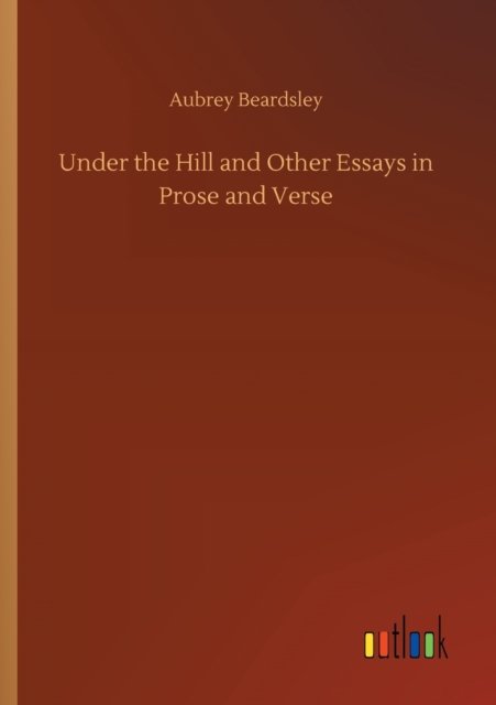 Under the Hill and Other Essays in Prose and Verse - Aubrey Beardsley - Bøker - Outlook Verlag - 9783752346091 - 26. juli 2020