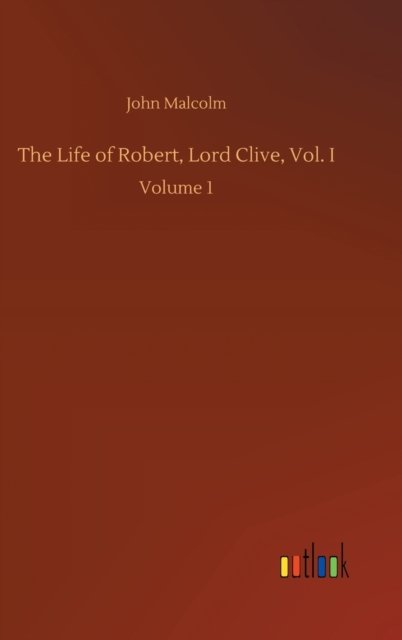 Cover for John Malcolm · The Life of Robert, Lord Clive, Vol. I: Volume 1 (Hardcover Book) (2020)