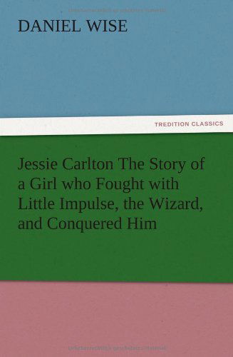 Cover for Daniel Wise · Jessie Carlton the Story of a Girl Who Fought with Little Impulse, the Wizard, and Conquered Him (Taschenbuch) (2012)