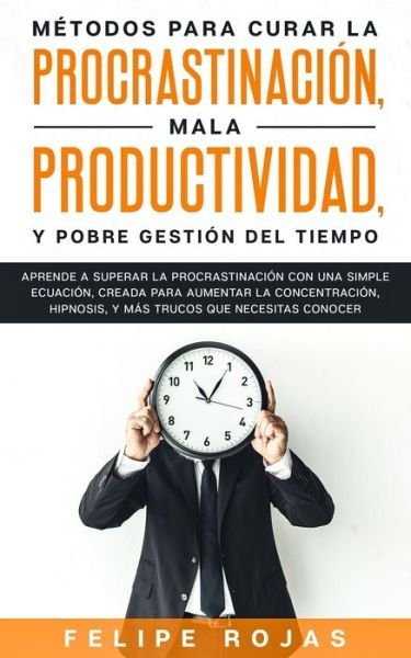 Cover for Felipe Rojas · Metodos para curar la Procrastinacion, Mala productividad, y Pobre Gestion del tiempo (Paperback Book) (2020)