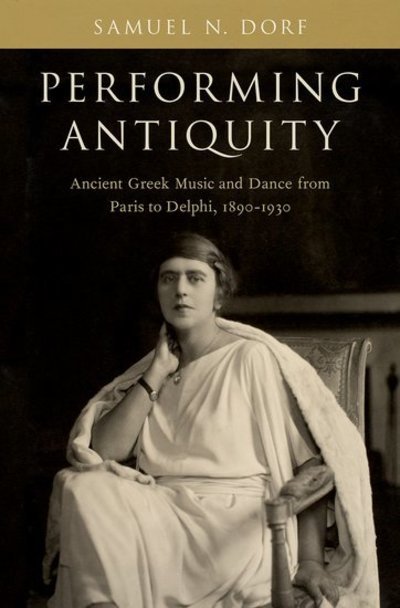 Dorf, Samuel N. (Assistant Professor of Musicology, Assistant Professor of Musicology, University of Dayton) · Performing Antiquity: Ancient Greek Music and Dance from Paris to Delphi, 1890-1930 (Hardcover Book) (2018)