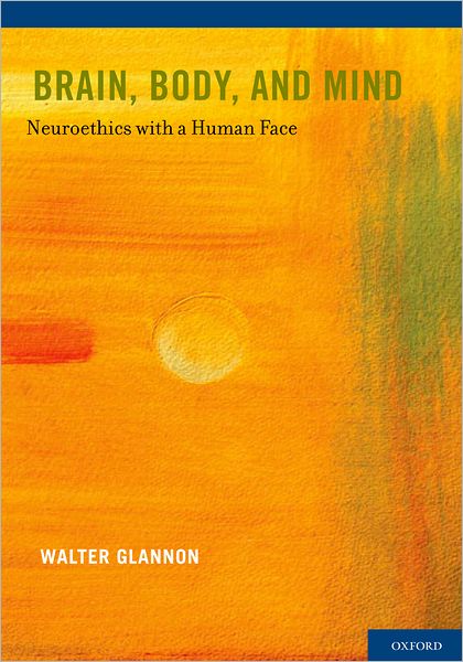 Cover for Glannon, Walter (Associate Professor, Associate Professor, Department of Philosophy, University of Calgary) · Brain, Body, and Mind: Neuroethics with a Human Face (Hardcover Book) (2011)