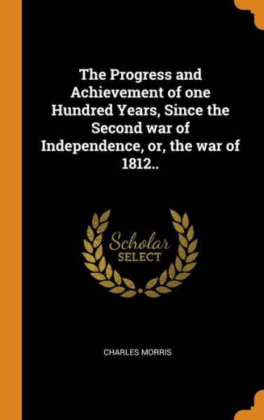 Cover for Charles Morris · The Progress and Achievement of One Hundred Years, Since the Second War of Independence, Or, the War of 1812.. (Hardcover Book) (2018)