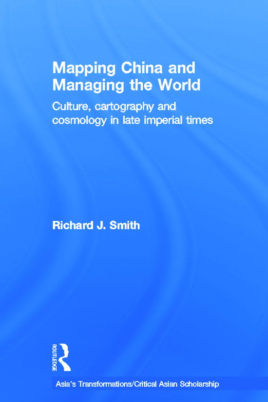 Mapping China and Managing the World: Culture, Cartography and Cosmology in Late Imperial Times - Asia's Transformations / Critical Asian Scholarship - Richard J. Smith - Books - Taylor & Francis Ltd - 9780415685092 - October 19, 2012