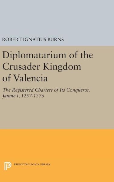 Cover for Robert Ignatius Burns · Diplomatarium of the Crusader Kingdom of Valencia: The Registered Charters of Its Conqueror Jaume I, 1257-1276. Volume II, Foundations of Crusader Valencia: Revolt and Recovery, 1257-1263 - Princeton Legacy Library (Hardcover Book) (2016)