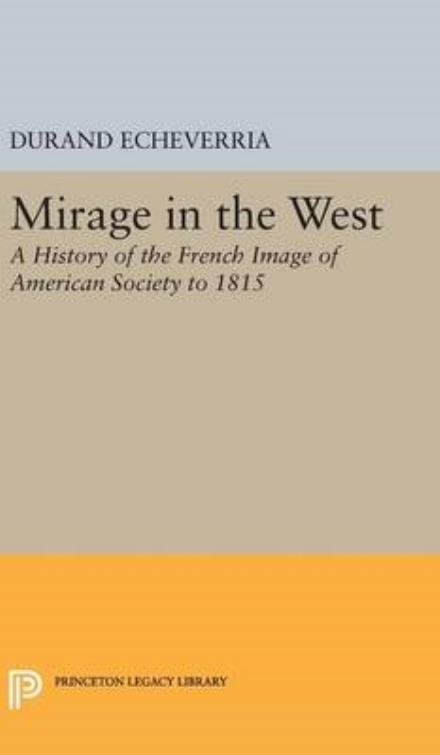Mirage in the West: A History of the French Image of American Society to 1815 - Princeton Legacy Library - Durand Echeverria - Bøker - Princeton University Press - 9780691649092 - 19. april 2016