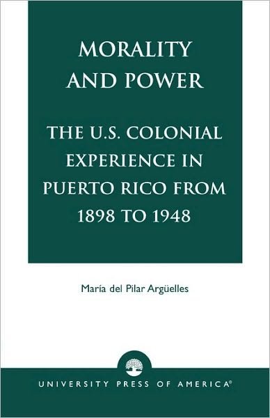 Morality and Power: The U.S. Colonial Experience in Puerto Rico From 1898 to 1948 - American Values Projected Abroad Series - Maria Del Pilar Arguelles - Bøker - University Press of America - 9780761801092 - 26. desember 1995