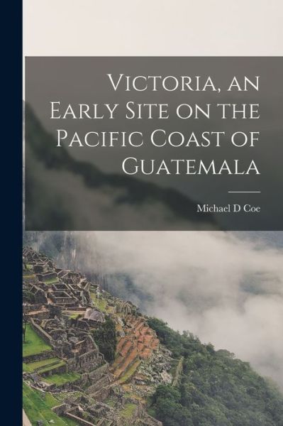 Cover for Michael D Coe · Victoria, an Early Site on the Pacific Coast of Guatemala (Taschenbuch) (2021)