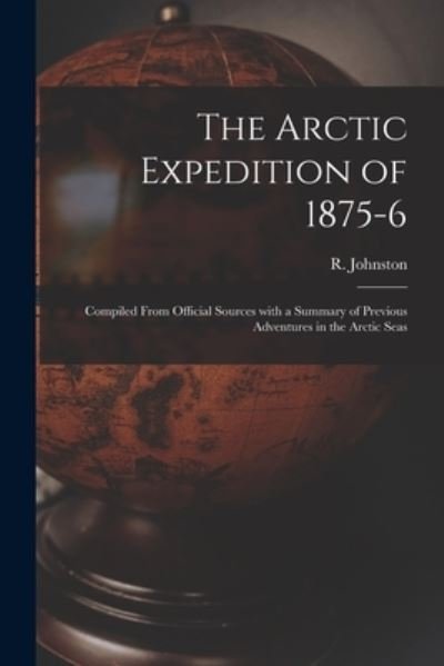 Cover for R (Robert) Johnston · The Arctic Expedition of 1875-6 [microform]: Compiled From Official Sources With a Summary of Previous Adventures in the Arctic Seas (Paperback Bog) (2021)