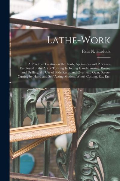 Lathe-work: a Practical Treatise on the Tools, Appliances and Processes Employed in the Art of Turning Including Hand-turning, Boring and Drilling, the Use of Slide Rests, and Overhead Gear, Screw-cutting by Hand and Self-acting Motion, Wheel-cutting, ... - Paul N (Paul Nooncree) 185 Hasluck - Livros - Legare Street Press - 9781015372092 - 10 de setembro de 2021