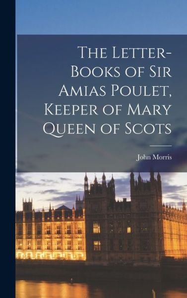 Letter-Books of Sir Amias Poulet, Keeper of Mary Queen of Scots - John Morris - Bøger - Creative Media Partners, LLC - 9781016672092 - 27. oktober 2022