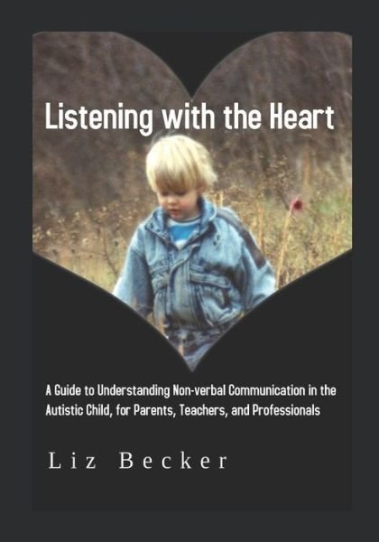 Listening with the Heart A Guide for Understanding Non-verbal Communication in the Autistic Child, for Parents, Teachers, and Professionals - Liz Becker - Bøger - Independently published - 9781092771092 - 15. april 2019