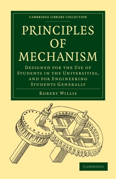 Principles of Mechanism: Designed for the Use of Students in the Universities, and for Engineering Students Generally - Cambridge Library Collection - Technology - Robert Willis - Books - Cambridge University Press - 9781108023092 - November 25, 2010