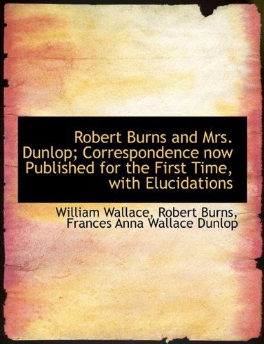 Cover for William Wallace · Robert Burns and Mrs. Dunlop; Correspondence Now Published for the First Time, with Elucidations (Paperback Book) [Large type / large print edition] (2009)