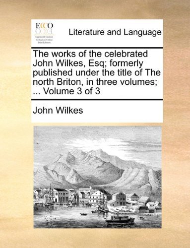 Cover for John Wilkes · The Works of the Celebrated John Wilkes, Esq; Formerly Published Under the Title of the North Briton, in Three Volumes; ...  Volume 3 of 3 (Paperback Book) (2010)