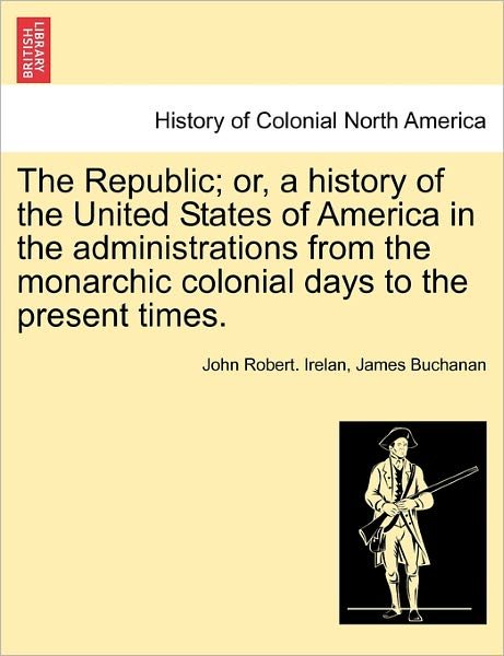 The Republic; Or, a History of the United States of America in the Administrations from the Monarchic Colonial Days to the Present Times. - Irelan, John Robert, MD - Bøger - British Library, Historical Print Editio - 9781241469092 - 25. marts 2011