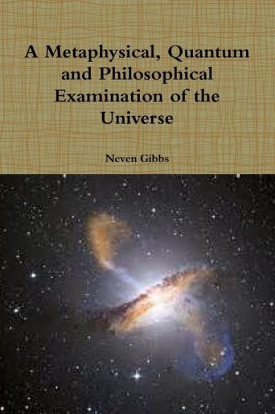 A Metaphysical, Quantum and Philosophical Examination of the Universe - Neven Gibbs - Livres - Lulu.com - 9781312723092 - 2 décembre 2014