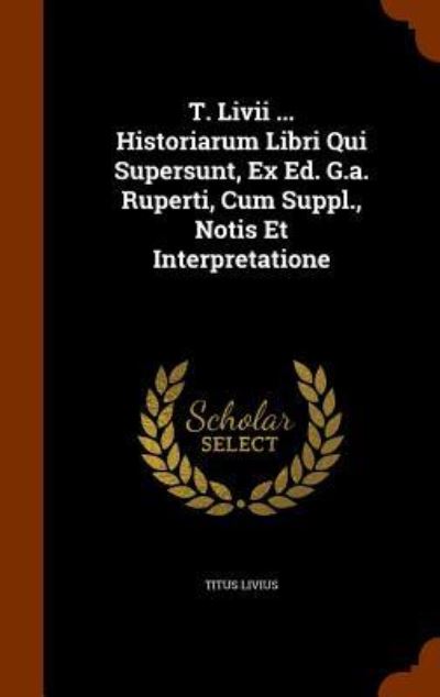 Cover for Titus Livius · T. LIVII ... Historiarum Libri Qui Supersunt, Ex Ed. G.A. Ruperti, Cum Suppl., Notis Et Interpretatione (Hardcover Book) (2015)