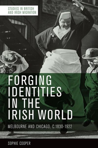 Cover for Sophie Cooper · Forging Identities in the Irish World: Melbourne and Chicago, C.1830-1922 - Studies in British and Irish Migration (Hardcover Book) (2022)
