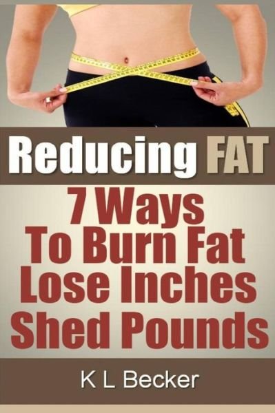 Cover for K L Becker · Reducing Fat: 7 Ways to Burn Fat Lose Inches &amp; Shed Pounds (Paperback Book) (2013)