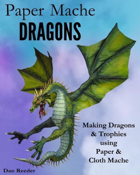 Cover for Dan Reeder · Paper Mache Dragons: Making Dragons &amp; Trophies Using Paper &amp; Cloth Mache (Pocketbok) (2014)