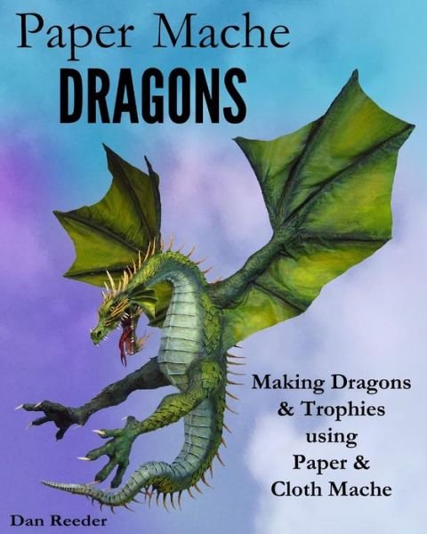 Cover for Dan Reeder · Paper Mache Dragons: Making Dragons &amp; Trophies Using Paper &amp; Cloth Mache (Pocketbok) (2014)