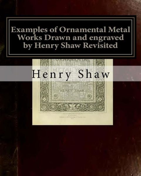 Cover for Henry Shaw · Examples of Ornamental Metal Works Drawn and engraved by Henry Shaw Revisited Examples of Ornamental Metal Works Drawn and engraved by Henry Shaw Revisited (Pocketbok) (2018)