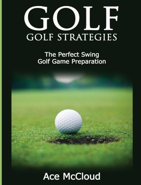 Cover for Ace McCloud · Golf: Golf Strategies: The Perfect Swing: Golf Game Preparation - Best Strategies Exercises Nutrition &amp; Training (Hardcover Book) [Large type / large print edition] (2017)