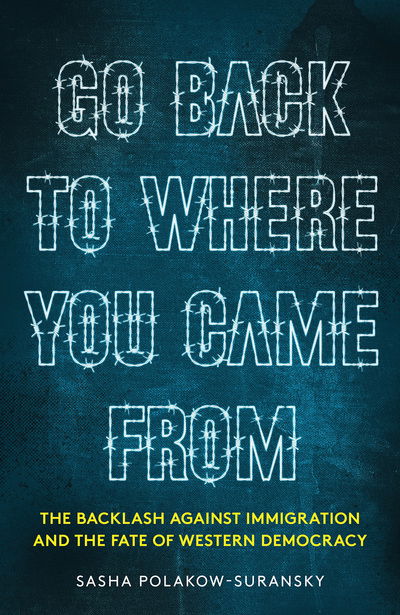 Cover for Sasha Polakow-Suransky · Go Back to Where You Came From: The Backlash Against Immigration &amp; the Fate of Western Democracy (Hardcover Book) (2017)